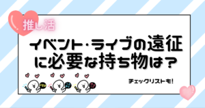 イベント・ライブの遠征に必要な持ち物は？